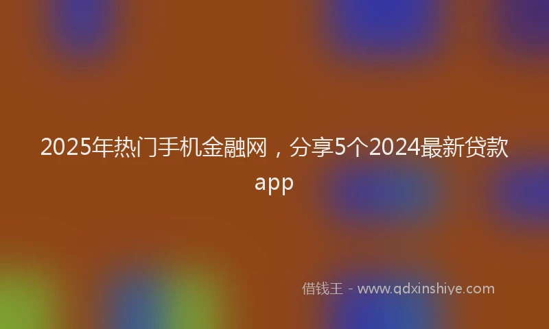2025年热门手机金融网，分享5个2024最新贷款app