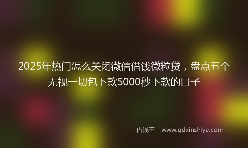 2025年热门怎么关闭微信借钱微粒贷，盘点五个无视一切包下款5000秒下款的口子