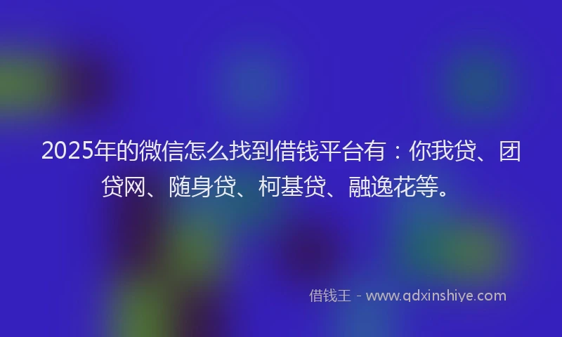 2025年的微信怎么找到借钱平台有：你我贷、团贷网、随身贷、柯基贷、融逸花等。