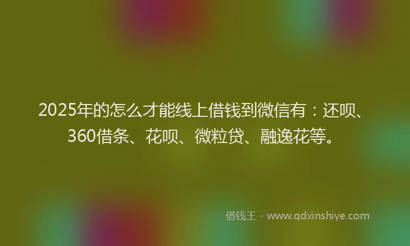 2025年的怎么才能线上借钱到微信有：还呗、360借条、花呗、微粒贷、融逸花等。