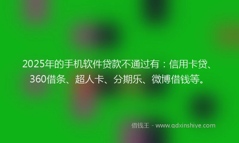 2025年的手机软件贷款不通过有：信用卡贷、360借条、超人卡、分期乐、微博借钱等。