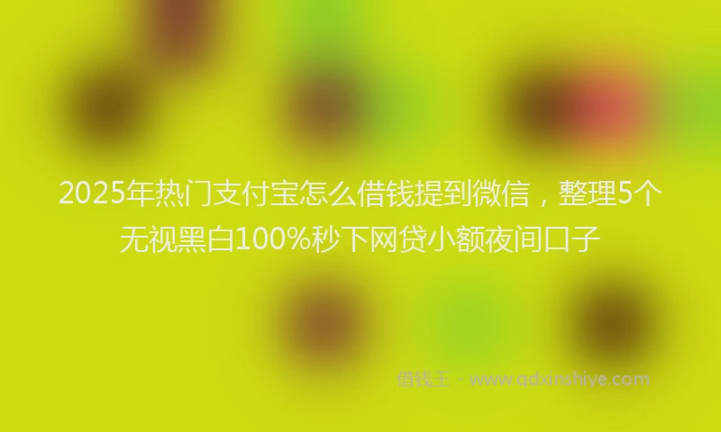 2025年热门支付宝怎么借钱提到微信，整理5个无视黑白100%秒下网贷小额夜间口子