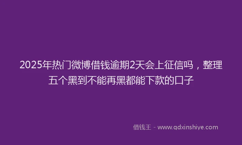 2025年热门微博借钱逾期2天会上征信吗，整理五个黑到不能再黑都能下款的口子