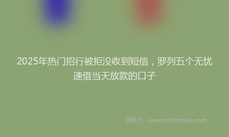 2025年热门招行被拒没收到短信，罗列五个无忧速借当天放款的口子