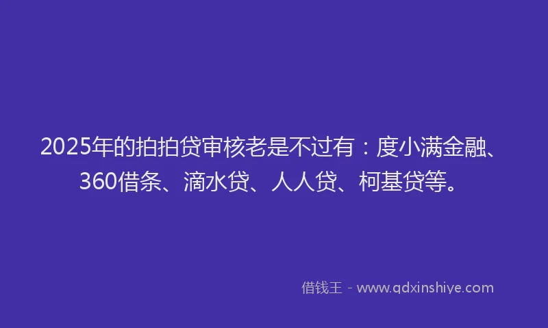 2025年的拍拍贷审核老是不过有：度小满金融、360借条、滴水贷、人人贷、柯基贷等。