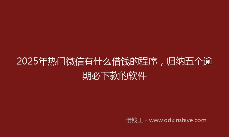 2025年热门微信有什么借钱的程序，归纳五个逾期必下款的软件