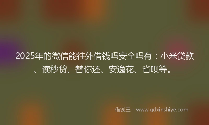 2025年的微信能往外借钱吗安全吗有：小米贷款、读秒贷、替你还、安逸花、省呗等。