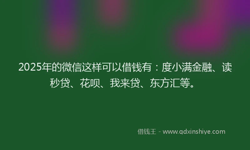 2025年的微信这样可以借钱有：度小满金融、读秒贷、花呗、我来贷、东方汇等。