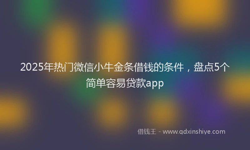 2025年热门微信小牛金条借钱的条件，盘点5个简单容易贷款app