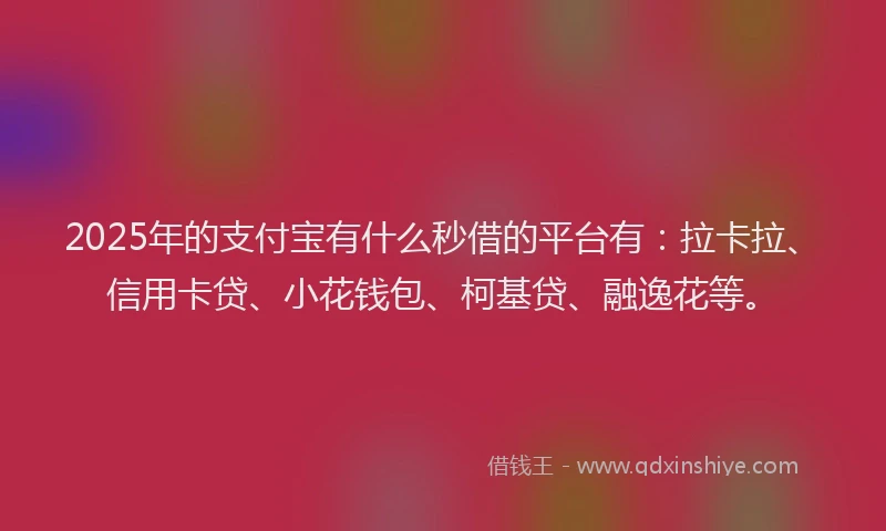 2025年的支付宝有什么秒借的平台有：拉卡拉、信用卡贷、小花钱包、柯基贷、融逸花等。