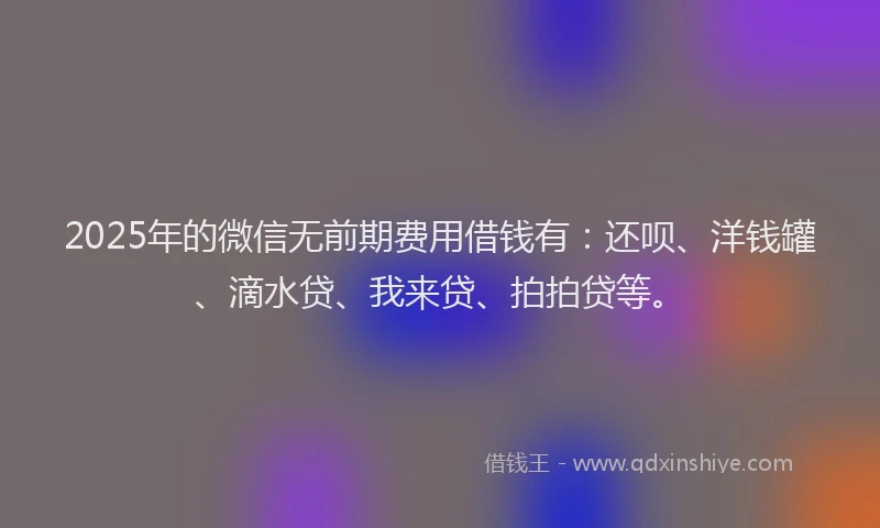 2025年的微信无前期费用借钱有：还呗、洋钱罐、滴水贷、我来贷、拍拍贷等。