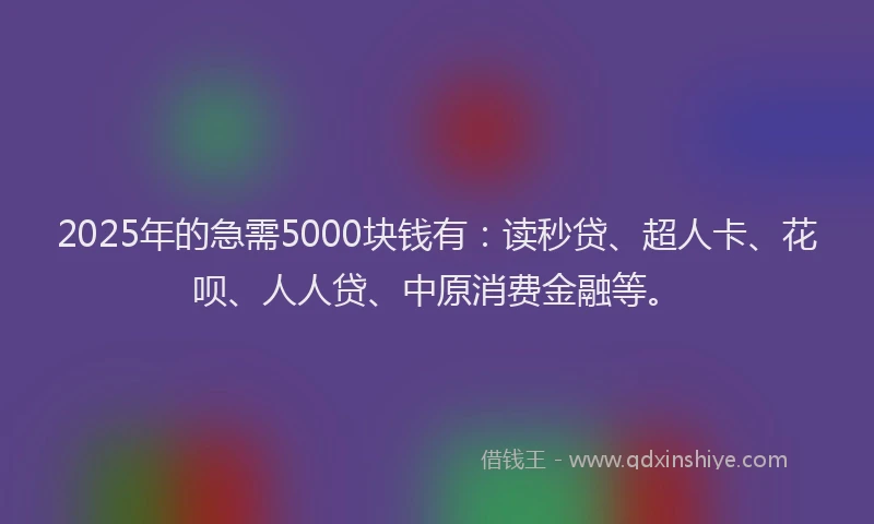 2025年的急需5000块钱有：读秒贷、超人卡、花呗、人人贷、中原消费金融等。