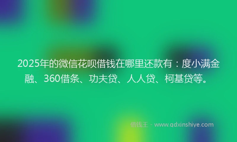 2025年的微信花呗借钱在哪里还款有：度小满金融、360借条、功夫贷、人人贷、柯基贷等。