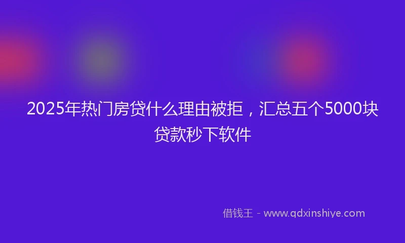 2025年热门房贷什么理由被拒，汇总五个5000块贷款秒下软件