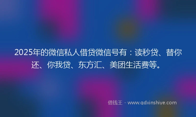 2025年的微信私人借贷微信号有：读秒贷、替你还、你我贷、东方汇、美团生活费等。