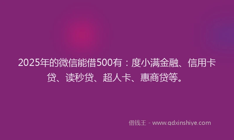 2025年的微信能借500有：度小满金融、信用卡贷、读秒贷、超人卡、惠商贷等。