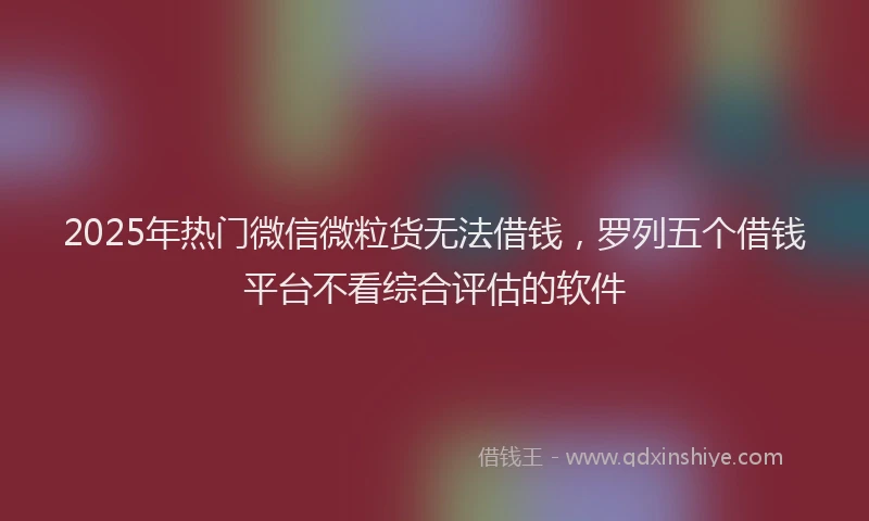 2025年热门微信微粒货无法借钱，罗列五个借钱平台不看综合评估的软件