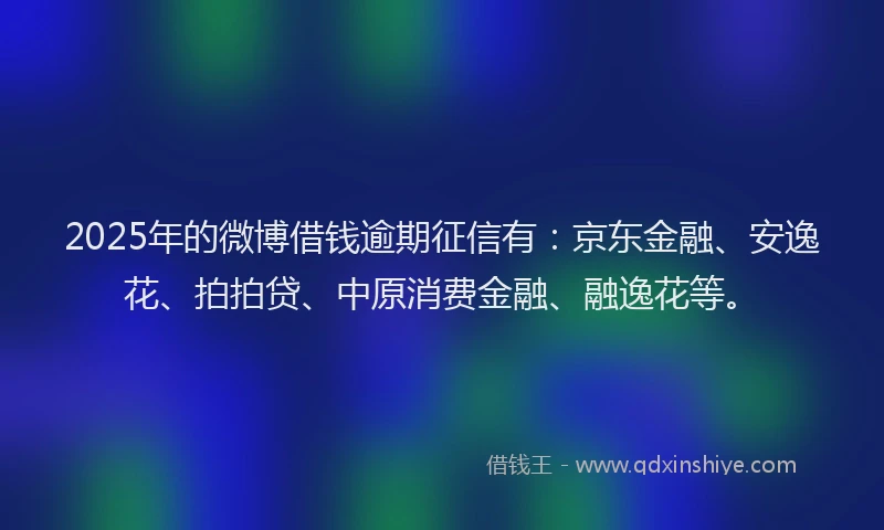 2025年的微博借钱逾期征信有：京东金融、安逸花、拍拍贷、中原消费金融、融逸花等。