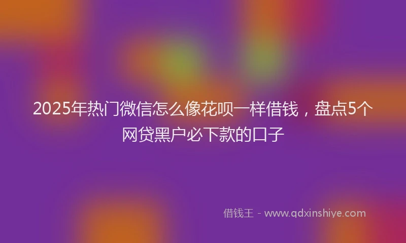2025年热门微信怎么像花呗一样借钱，盘点5个网贷黑户必下款的口子