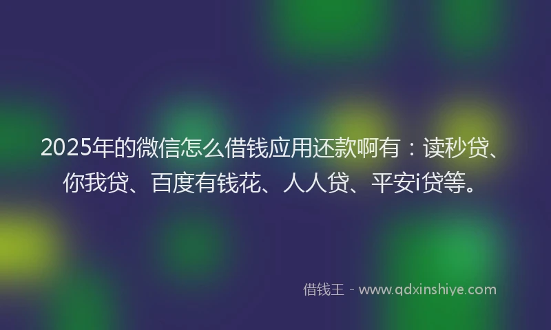 2025年的微信怎么借钱应用还款啊有：读秒贷、你我贷、百度有钱花、人人贷、平安i贷等。