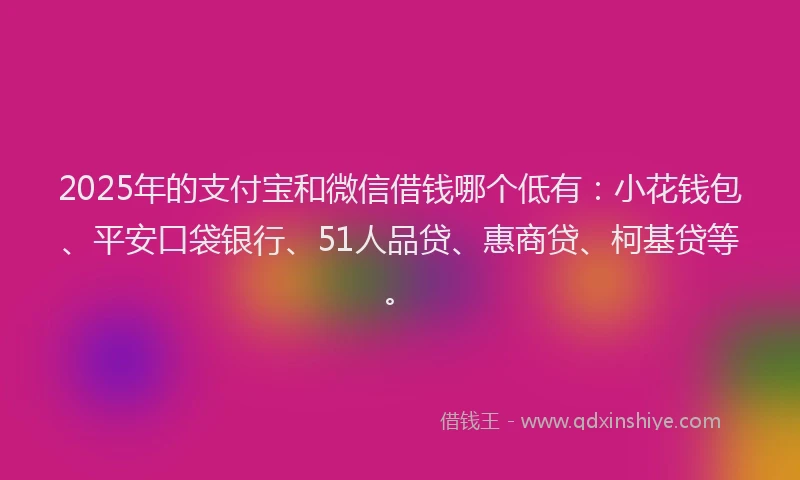 2025年的支付宝和微信借钱哪个低有：小花钱包、平安口袋银行、51人品贷、惠商贷、柯基贷等。