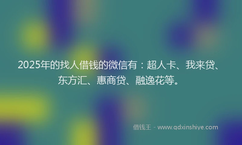 2025年的找人借钱的微信有：超人卡、我来贷、东方汇、惠商贷、融逸花等。