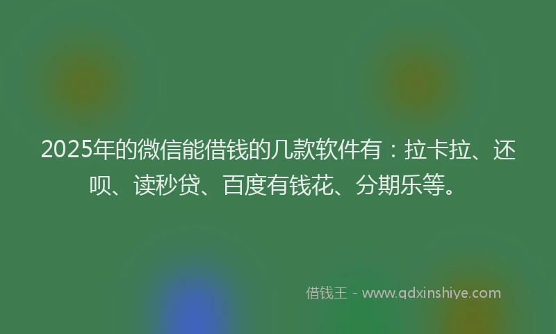 2025年的微信能借钱的几款软件有：拉卡拉、还呗、读秒贷、百度有钱花、分期乐等。