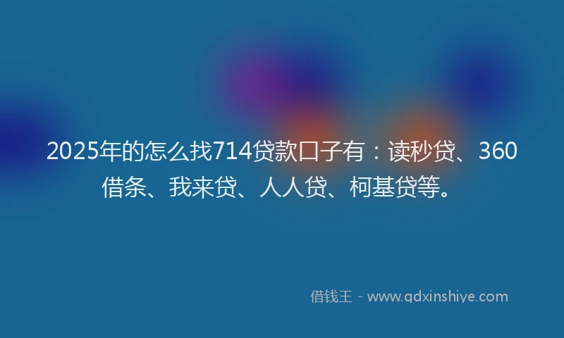 2025年的怎么找714贷款口子有：读秒贷、360借条、我来贷、人人贷、柯基贷等。