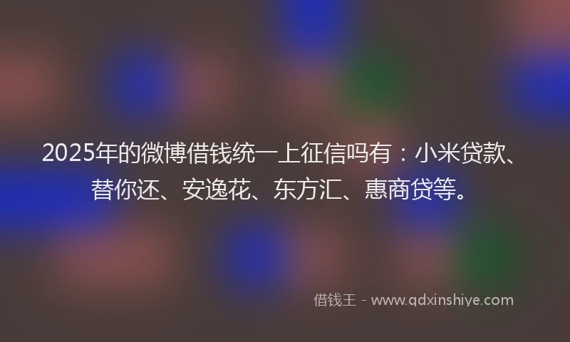 2025年的微博借钱统一上征信吗有：小米贷款、替你还、安逸花、东方汇、惠商贷等。