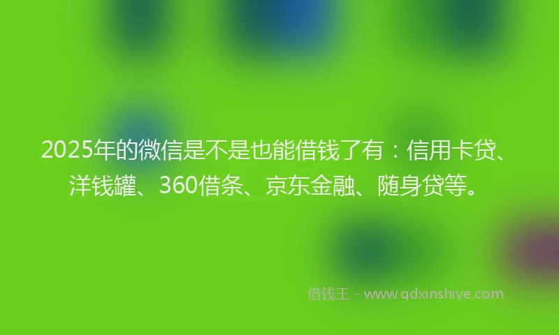 2025年的微信是不是也能借钱了有：信用卡贷、洋钱罐、360借条、京东金融、随身贷等。