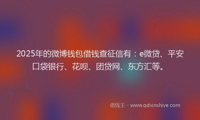 2025年的微博钱包借钱查征信有：e微贷、平安口袋银行、花呗、团贷网、东方汇等。