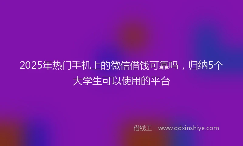 2025年热门手机上的微信借钱可靠吗，归纳5个大学生可以使用的平台