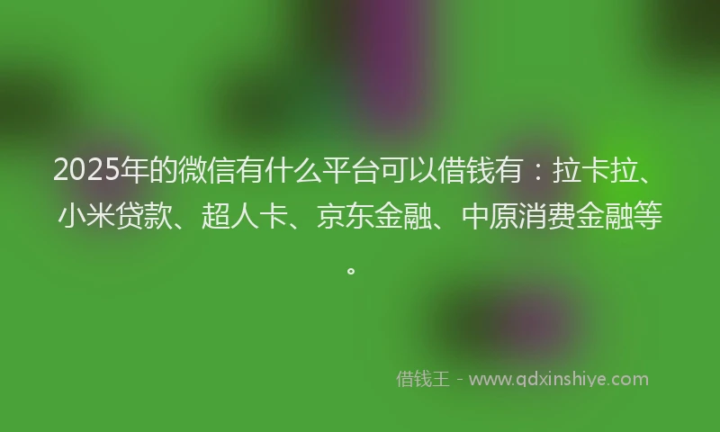 2025年的微信有什么平台可以借钱有：拉卡拉、小米贷款、超人卡、京东金融、中原消费金融等。