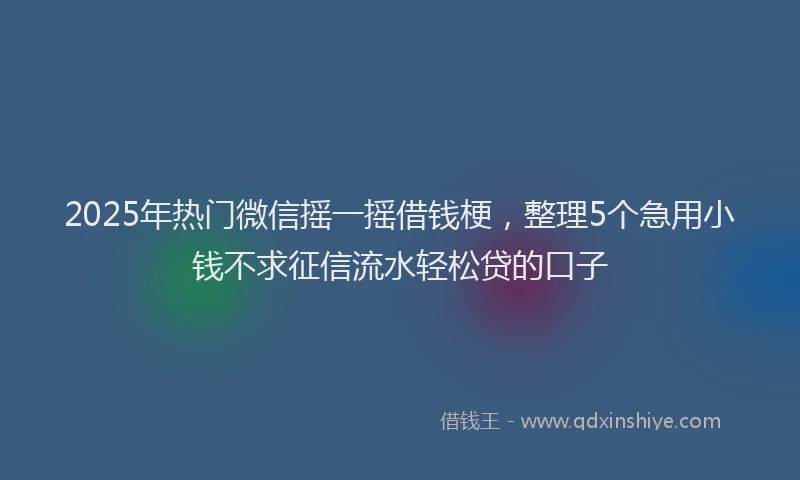 2025年热门微信摇一摇借钱梗，整理5个急用小钱不求征信流水轻松贷的口子