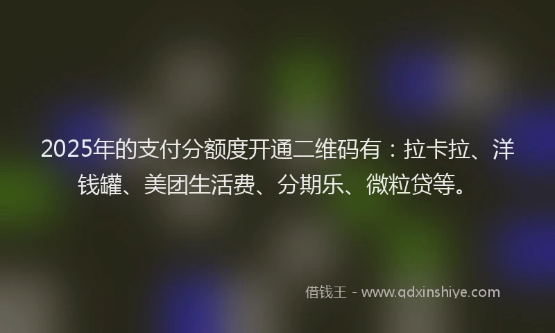 2025年的支付分额度开通二维码有：拉卡拉、洋钱罐、美团生活费、分期乐、微粒贷等。
