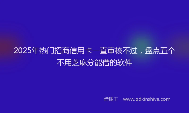 2025年热门招商信用卡一直审核不过，盘点五个不用芝麻分能借的软件