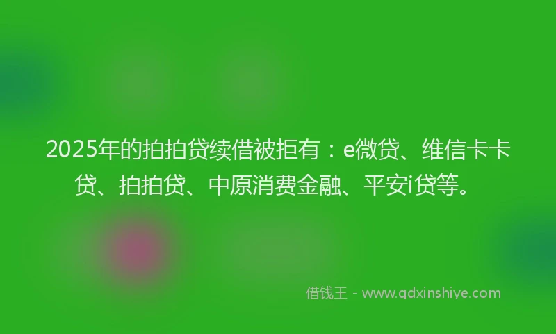 2025年的拍拍贷续借被拒有：e微贷、维信卡卡贷、拍拍贷、中原消费金融、平安i贷等。