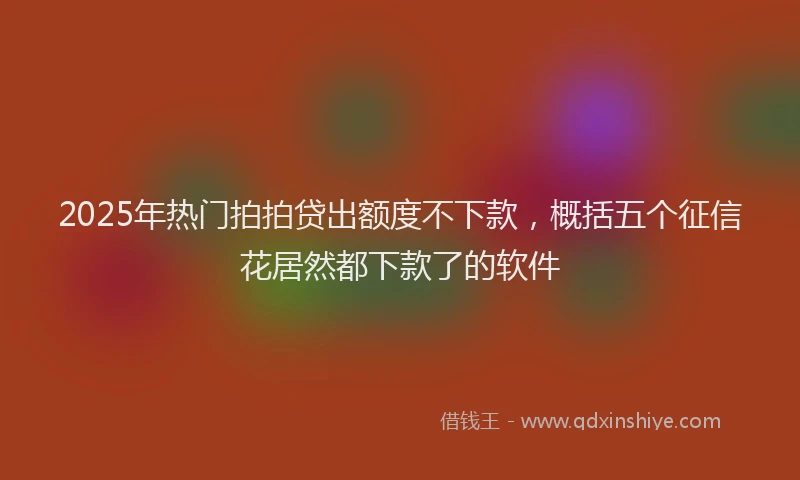 2025年热门拍拍贷出额度不下款，概括五个征信花居然都下款了的软件