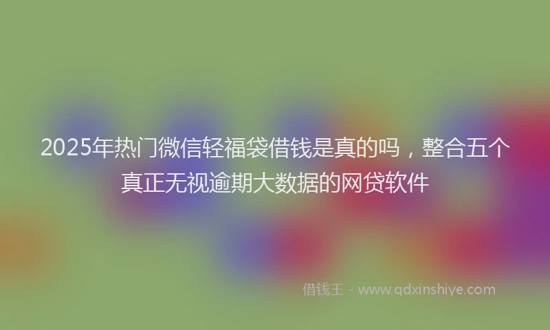 2025年热门微信轻福袋借钱是真的吗，整合五个真正无视逾期大数据的网贷软件