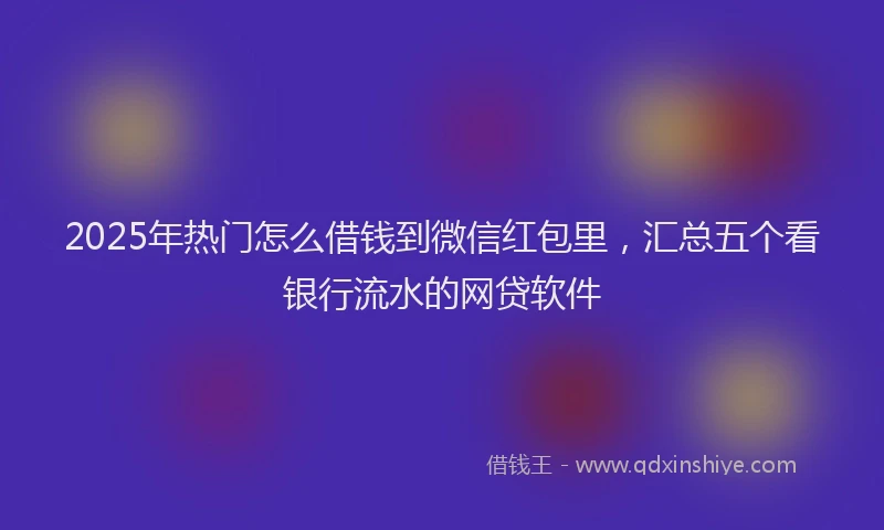 2025年热门怎么借钱到微信红包里，汇总五个看银行流水的网贷软件