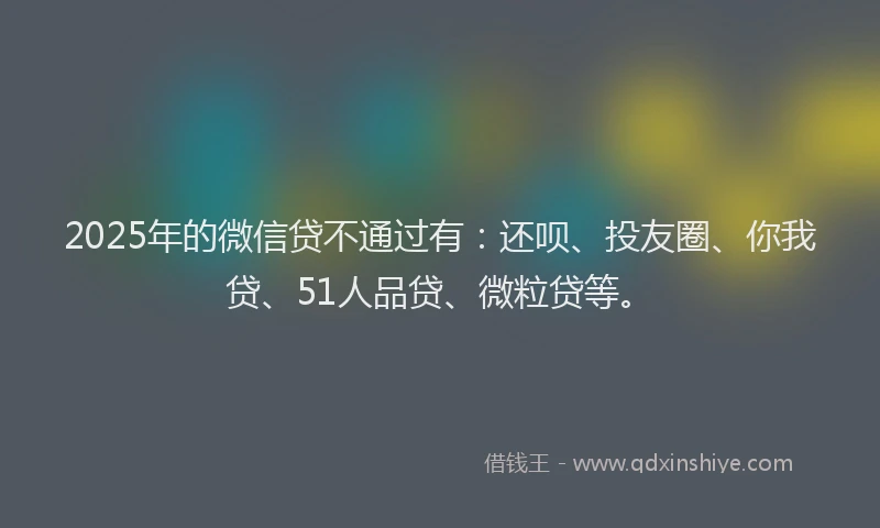 2025年的微信贷不通过有：还呗、投友圈、你我贷、51人品贷、微粒贷等。