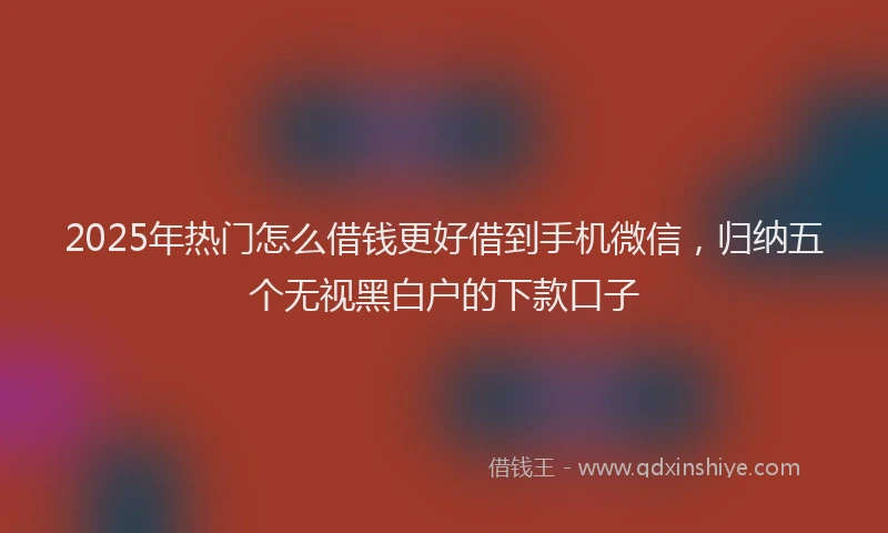 2025年热门怎么借钱更好借到手机微信，归纳五个无视黑白户的下款口子
