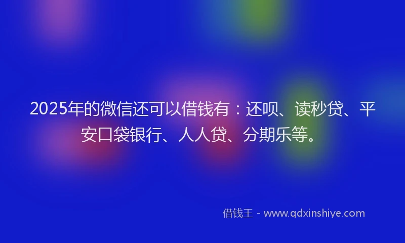 2025年的微信还可以借钱有：还呗、读秒贷、平安口袋银行、人人贷、分期乐等。