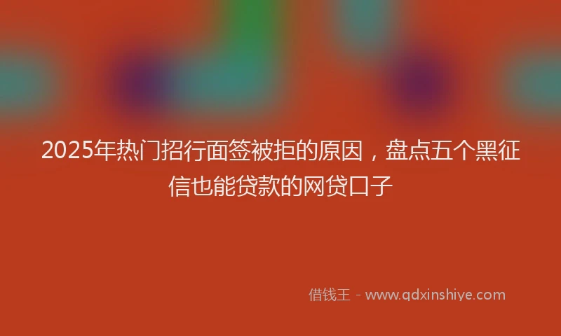 2025年热门招行面签被拒的原因，盘点五个黑征信也能贷款的网贷口子