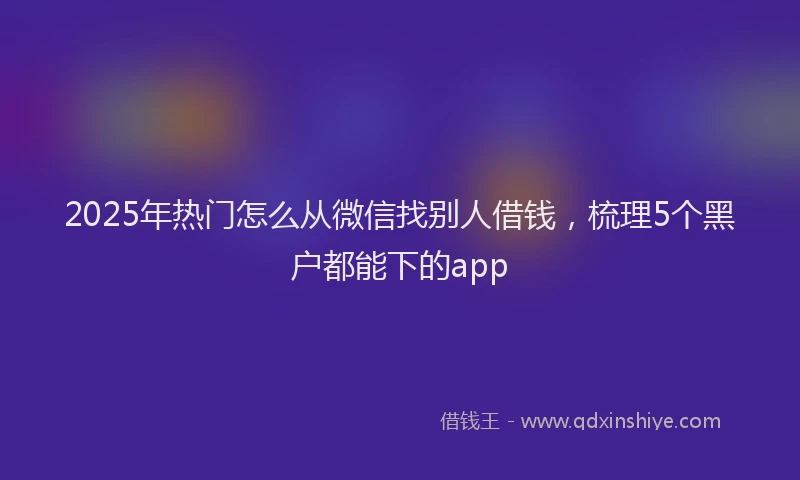 2025年热门怎么从微信找别人借钱，梳理5个黑户都能下的app