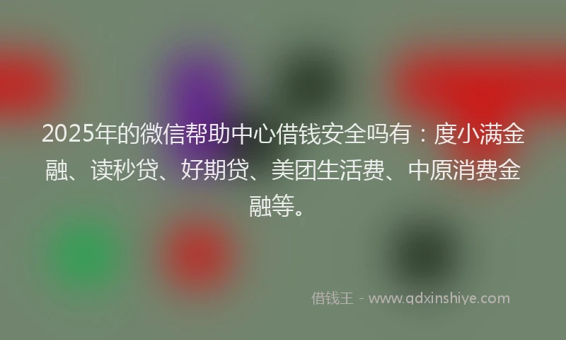 2025年的微信帮助中心借钱安全吗有：度小满金融、读秒贷、好期贷、美团生活费、中原消费金融等。