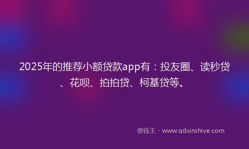 2025年的推荐小额贷款app有：投友圈、读秒贷、花呗、拍拍贷、柯基贷等。