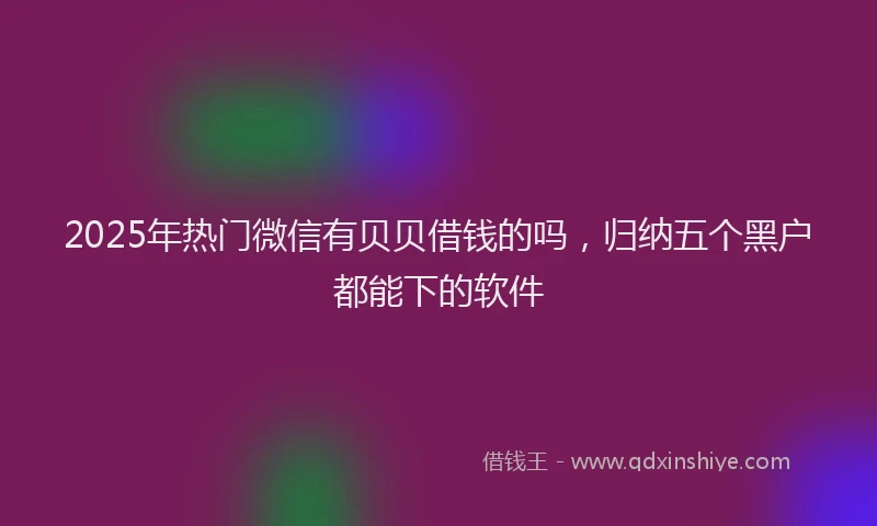 2025年热门微信有贝贝借钱的吗，归纳五个黑户都能下的软件