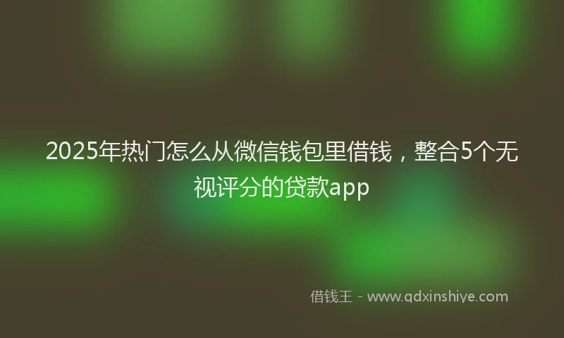 2025年热门怎么从微信钱包里借钱，整合5个无视评分的贷款app