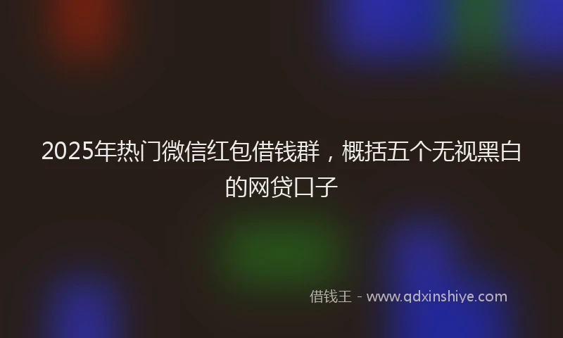 2025年热门微信红包借钱群，概括五个无视黑白的网贷口子